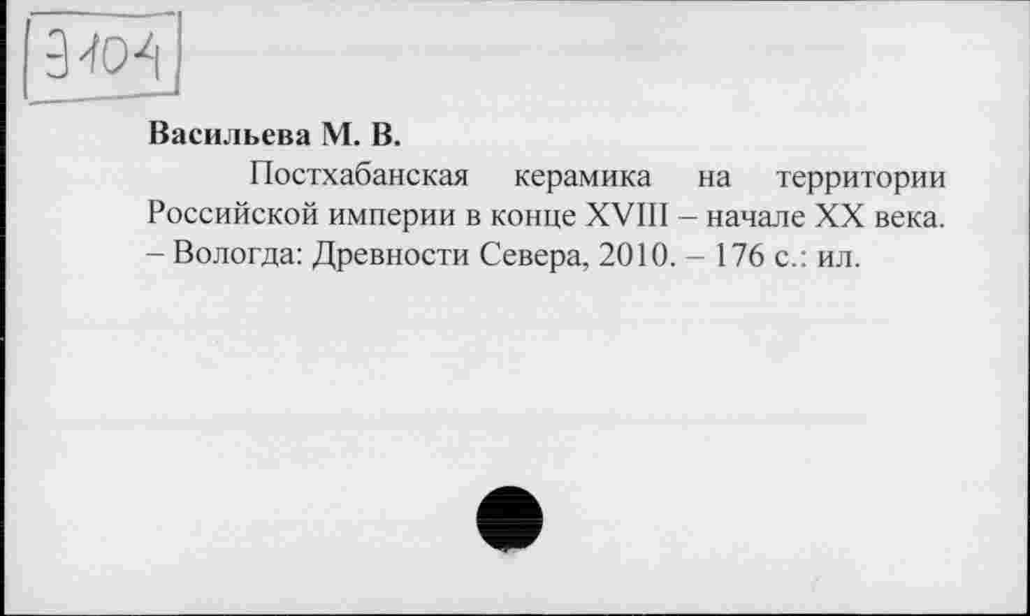 ﻿Васильева М. В.
Постхабанская керамика на территории Российской империи в конце XVIII - начале XX века. - Вологда: Древности Севера. 2010. - 176 с.: ил.